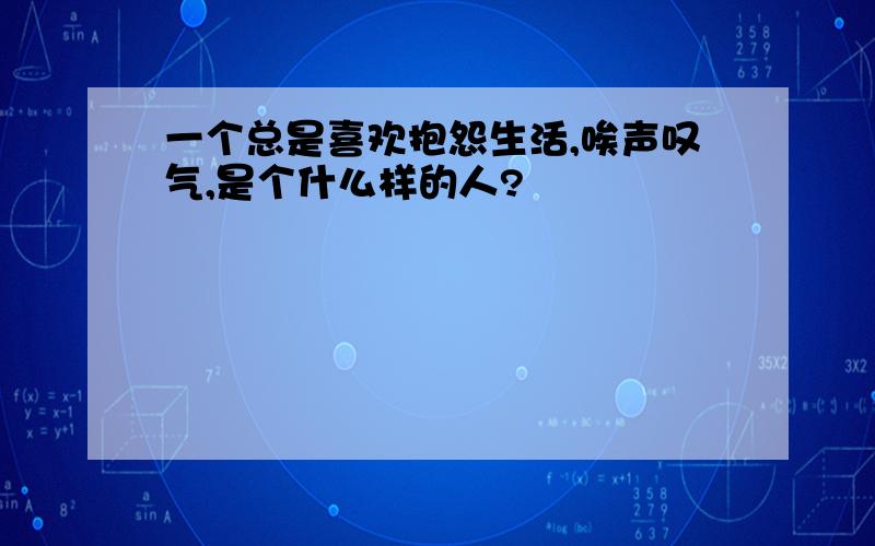 一个总是喜欢抱怨生活,唉声叹气,是个什么样的人?