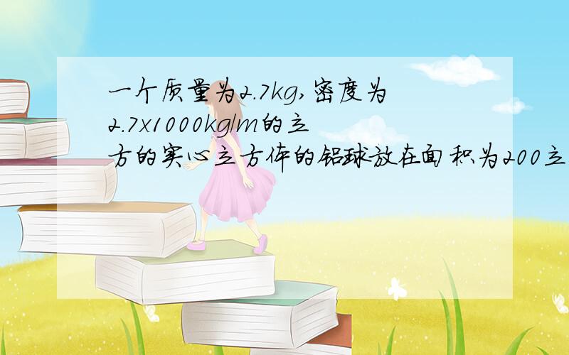 一个质量为2.7kg,密度为2.7x1000kg/m的立方的实心立方体的铝球放在面积为200立方厘米的桌面上