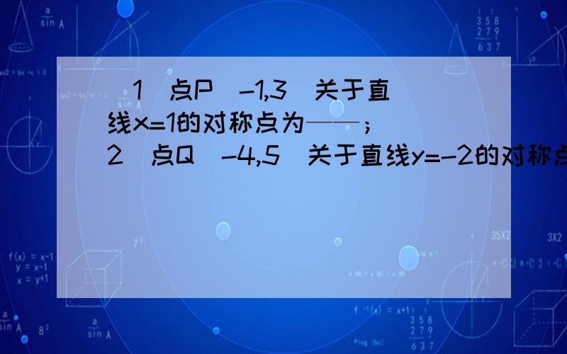 （1）点P（-1,3）关于直线x=1的对称点为——； （2）点Q（-4,5）关于直线y=-2的对称点为——