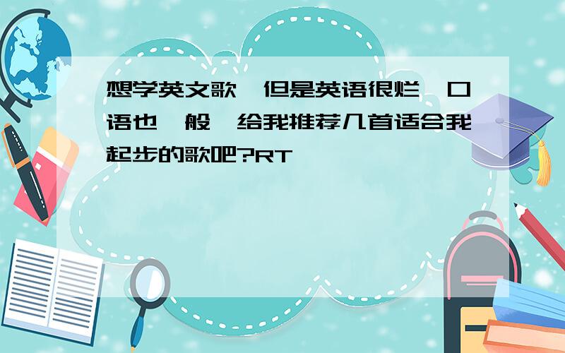 想学英文歌,但是英语很烂,口语也一般,给我推荐几首适合我起步的歌吧?RT