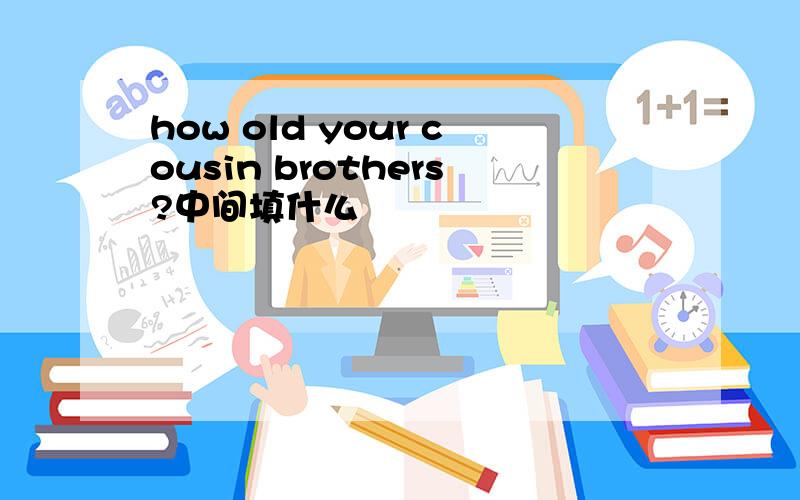 how old your cousin brothers?中间填什么