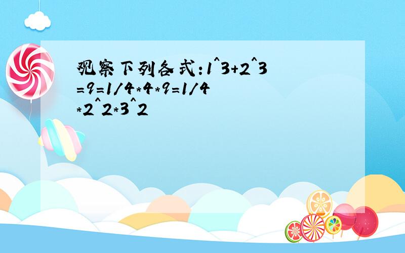 观察下列各式:1^3+2^3=9=1/4*4*9=1/4*2^2*3^2