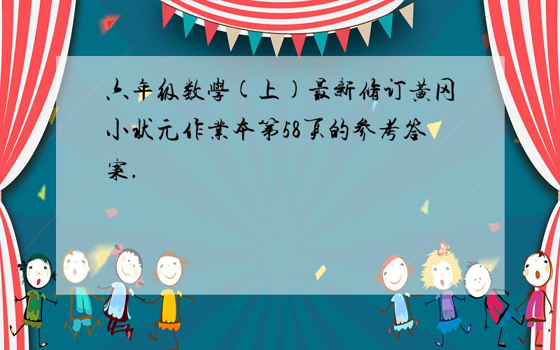 六年级数学(上)最新修订黄冈小状元作业本第58页的参考答案.