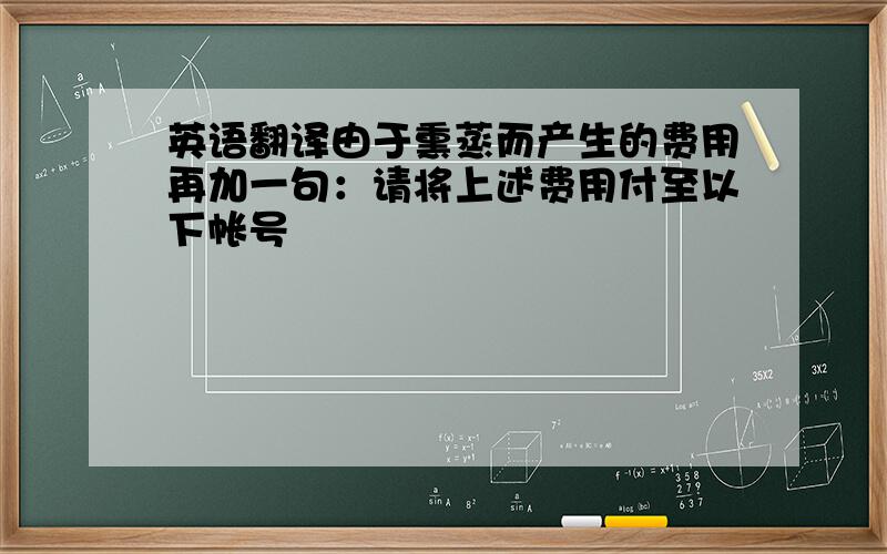 英语翻译由于熏蒸而产生的费用再加一句：请将上述费用付至以下帐号