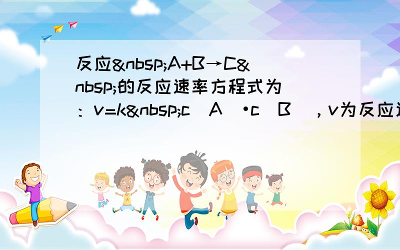 反应 A+B→C 的反应速率方程式为：v=k c（A）•c（B），v为反应速率，k为速率常