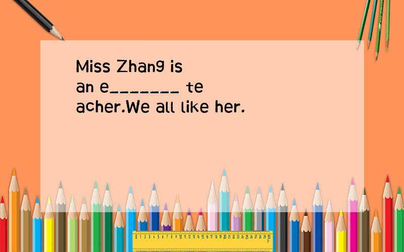 Miss Zhang is an e_______ teacher.We all like her.