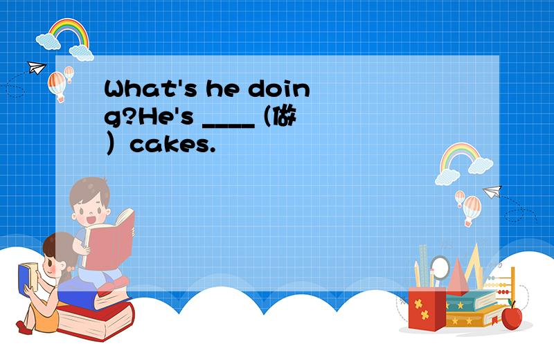 What's he doing?He's ____ (做）cakes.