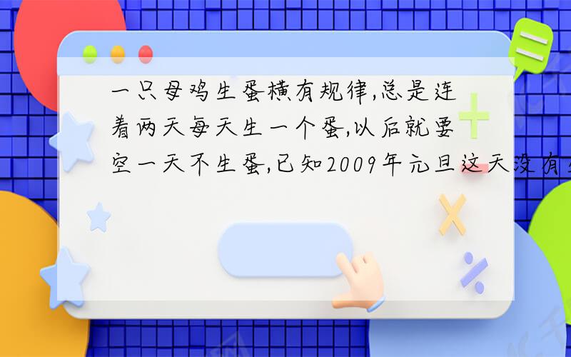 一只母鸡生蛋横有规律,总是连着两天每天生一个蛋,以后就要空一天不生蛋,已知2009年元旦这天没有生蛋,20