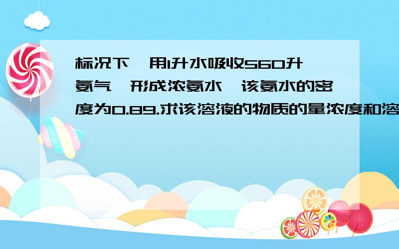 标况下,用1升水吸收560升氨气,形成浓氨水,该氨水的密度为0.89.求该溶液的物质的量浓度和溶质质量分数