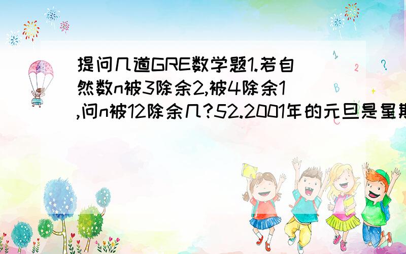 提问几道GRE数学题1.若自然数n被3除余2,被4除余1,问n被12除余几?52.2001年的元旦是星期六,问2002年