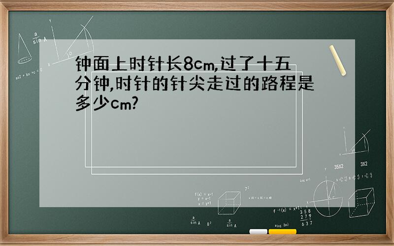 钟面上时针长8cm,过了十五分钟,时针的针尖走过的路程是多少cm?