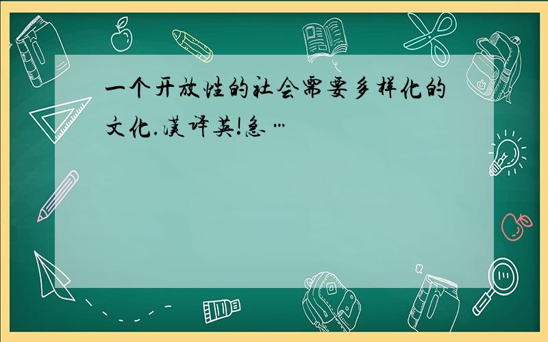 一个开放性的社会需要多样化的文化.汉译英!急…