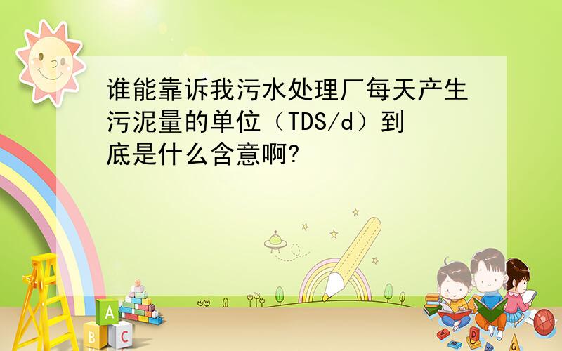 谁能靠诉我污水处理厂每天产生污泥量的单位（TDS/d）到底是什么含意啊?