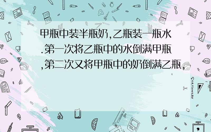 甲瓶中装半瓶奶,乙瓶装一瓶水.第一次将乙瓶中的水倒满甲瓶,第二次又将甲瓶中的奶倒满乙瓶,