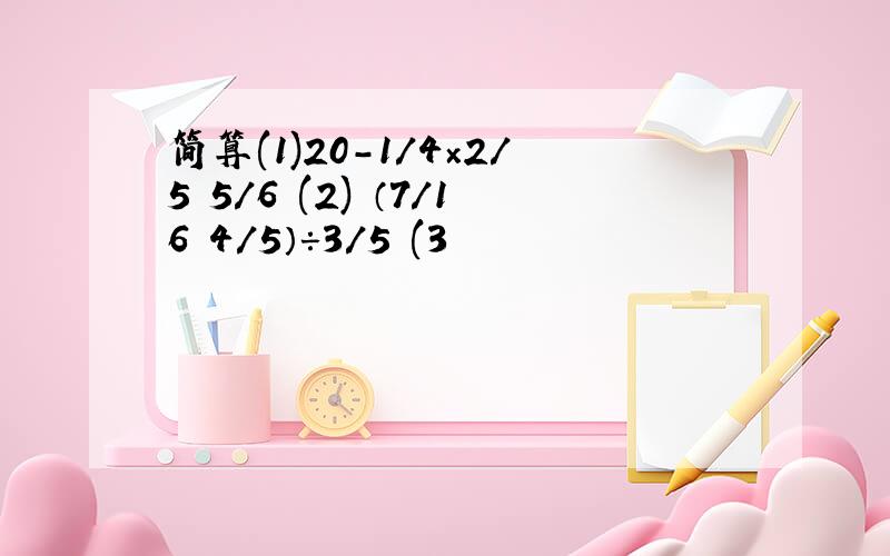 简算(1)20-1/4×2/5 5/6 (2) （7/16 4/5）÷3/5 (3