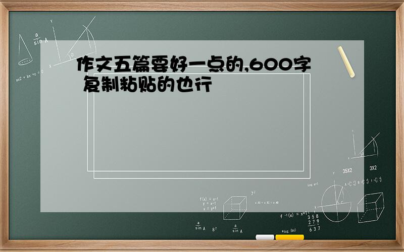 作文五篇要好一点的,600字 复制粘贴的也行