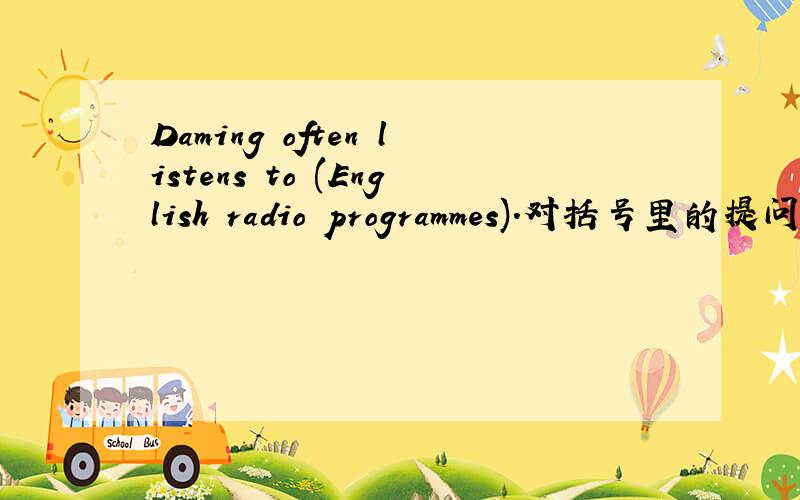 Daming often listens to (English radio programmes).对括号里的提问