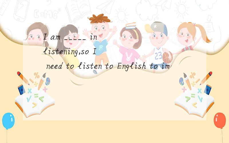 I am _____ in listening,so I need to listen to English to im