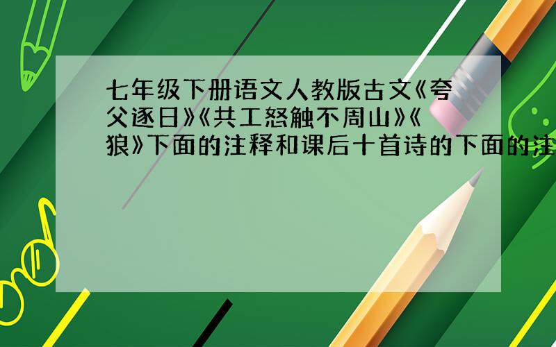 七年级下册语文人教版古文《夸父逐日》《共工怒触不周山》《狼》下面的注释和课后十首诗的下面的注释.