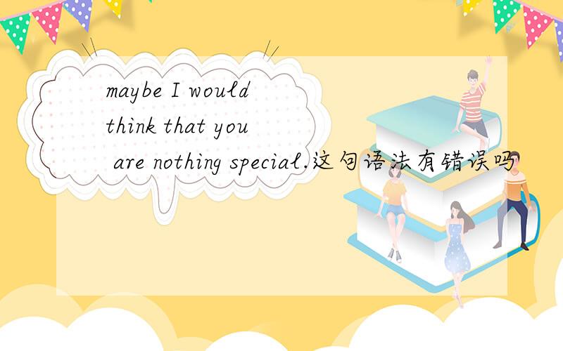 maybe I would think that you are nothing special.这句语法有错误吗