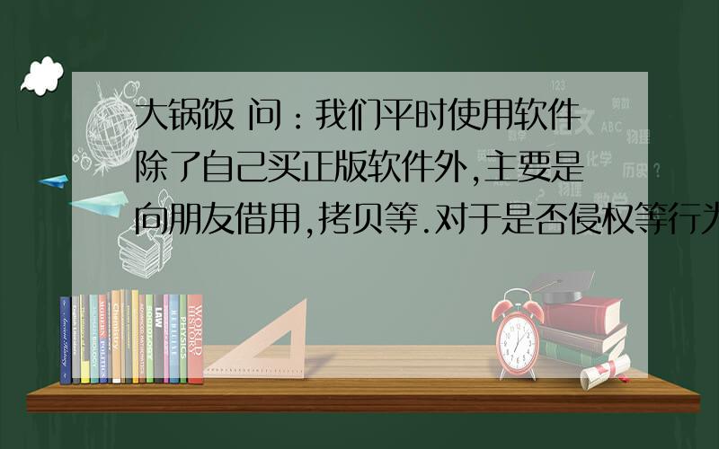 大锅饭 问：我们平时使用软件除了自己买正版软件外,主要是向朋友借用,拷贝等.对于是否侵权等行为也看得比较淡漠.请问计算机