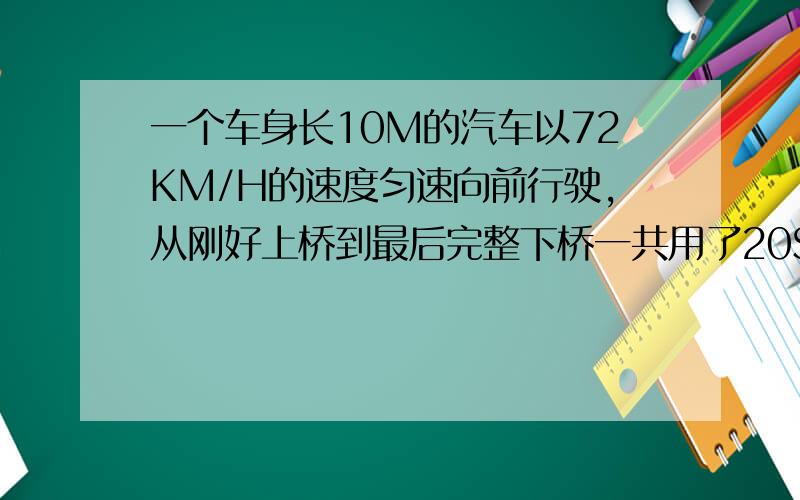 一个车身长10M的汽车以72KM/H的速度匀速向前行驶,从刚好上桥到最后完整下桥一共用了20S,求大桥长度.