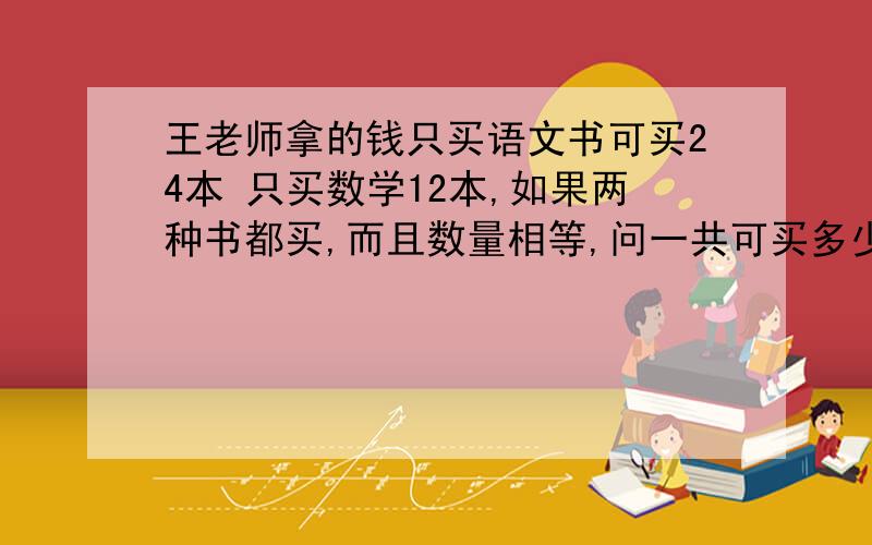 王老师拿的钱只买语文书可买24本 只买数学12本,如果两种书都买,而且数量相等,问一共可买多少套?