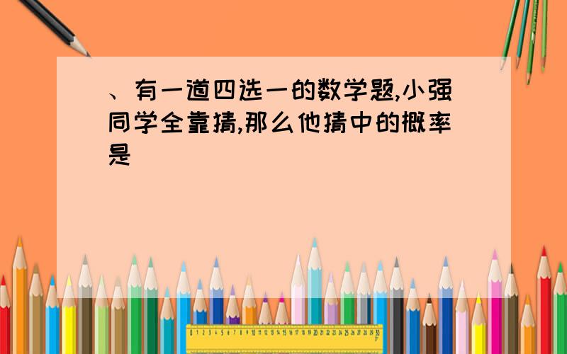 、有一道四选一的数学题,小强同学全靠猜,那么他猜中的概率是（