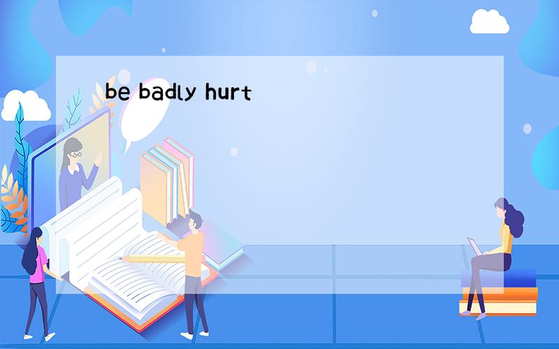 be badly hurt