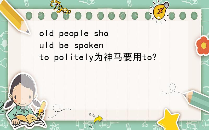 old people should be spoken to politely为神马要用to?