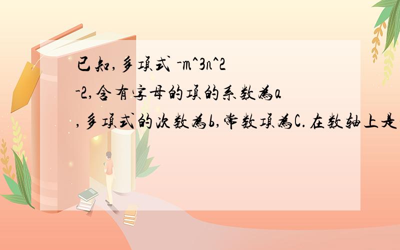 已知,多项式 -m^3n^2-2,含有字母的项的系数为a,多项式的次数为b,常数项为C.在数轴上是否存在一点P,使P