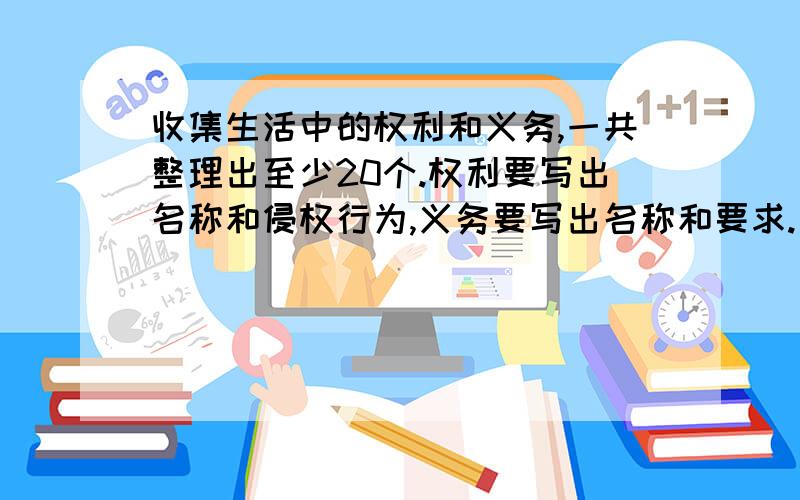 收集生活中的权利和义务,一共整理出至少20个.权利要写出名称和侵权行为,义务要写出名称和要求.