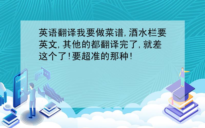 英语翻译我要做菜谱,酒水栏要英文,其他的都翻译完了,就差这个了!要超准的那种!