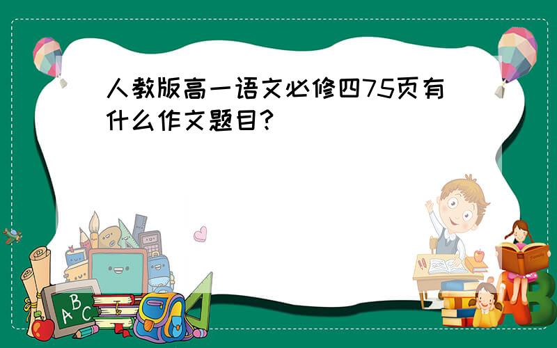 人教版高一语文必修四75页有什么作文题目?