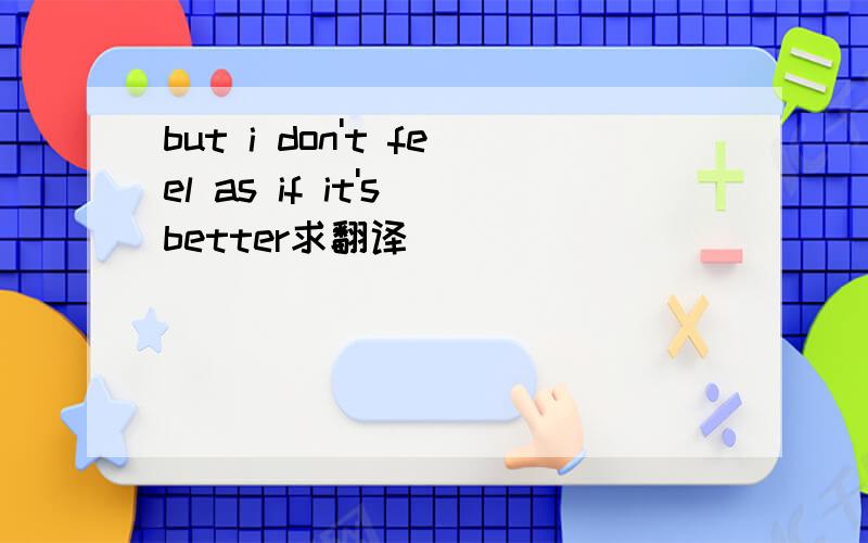 but i don't feel as if it's better求翻译