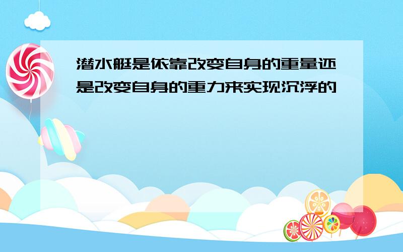 潜水艇是依靠改变自身的重量还是改变自身的重力来实现沉浮的