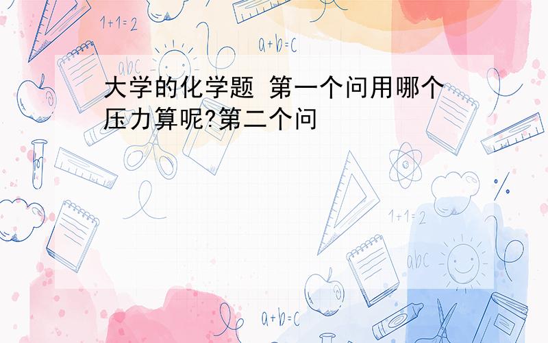 大学的化学题 第一个问用哪个压力算呢?第二个问