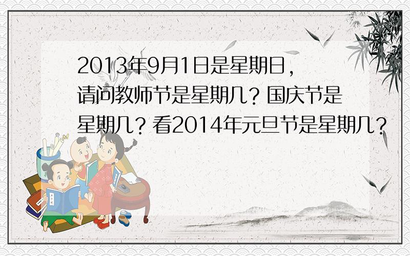 2013年9月1日是星期日，请问教师节是星期几？国庆节是星期几？看2014年元旦节是星期几？