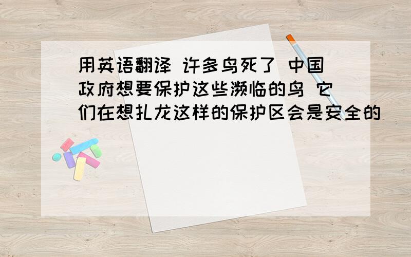 用英语翻译 许多鸟死了 中国政府想要保护这些濒临的鸟 它们在想扎龙这样的保护区会是安全的