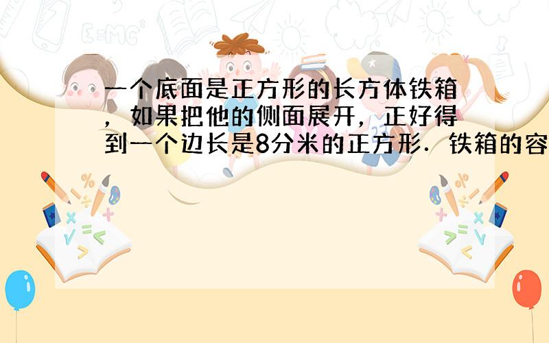 一个底面是正方形的长方体铁箱，如果把他的侧面展开，正好得到一个边长是8分米的正方形．铁箱的容积是______．