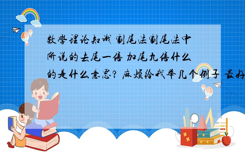 数学理论知识 割尾法割尾法中所说的去尾一倍 加尾九倍什么的是什么意思? 麻烦给我举几个例子 最好用式子表现出计算过程 谢