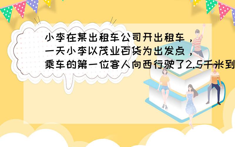 小李在某出租车公司开出租车，一天小李以茂业百货为出发点，乘车的第一位客人向西行驶了2.5千米到达民生商厦下车，小李空车继