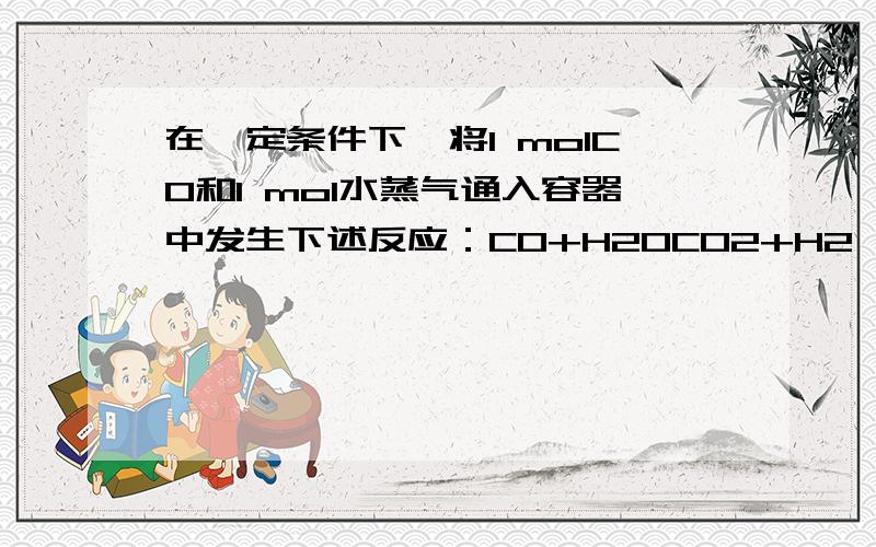 在一定条件下,将1 molCO和1 mol水蒸气通入容器中发生下述反应：CO+H2OCO2+H2,达到平衡后,测得为CO