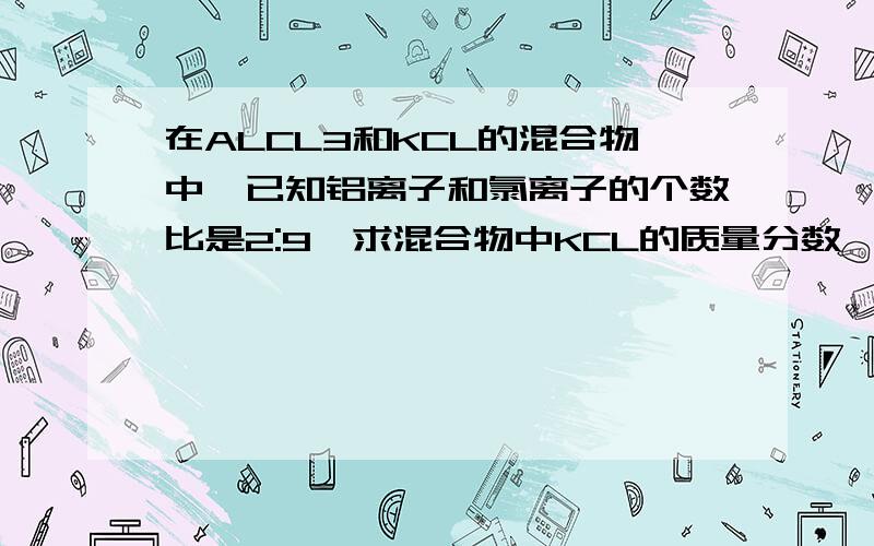 在ALCL3和KCL的混合物中,已知铝离子和氯离子的个数比是2:9,求混合物中KCL的质量分数