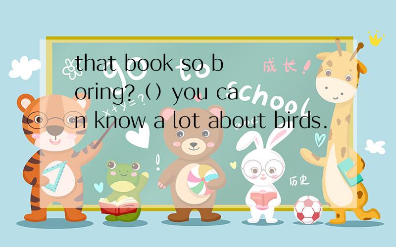 that book so boring?（）you can know a lot about birds.