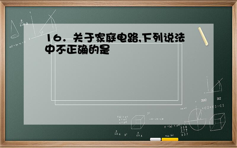 16．关于家庭电路,下列说法中不正确的是