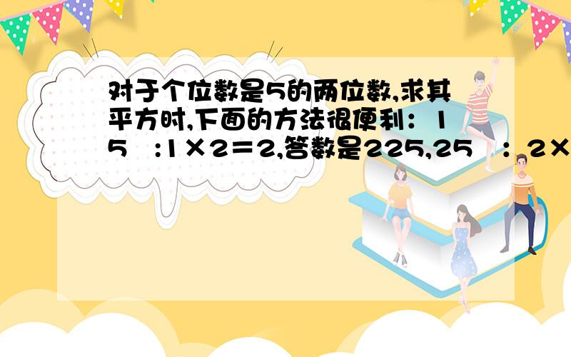 对于个位数是5的两位数,求其平方时,下面的方法很便利：15²:1×2＝2,答数是225,25²：2×