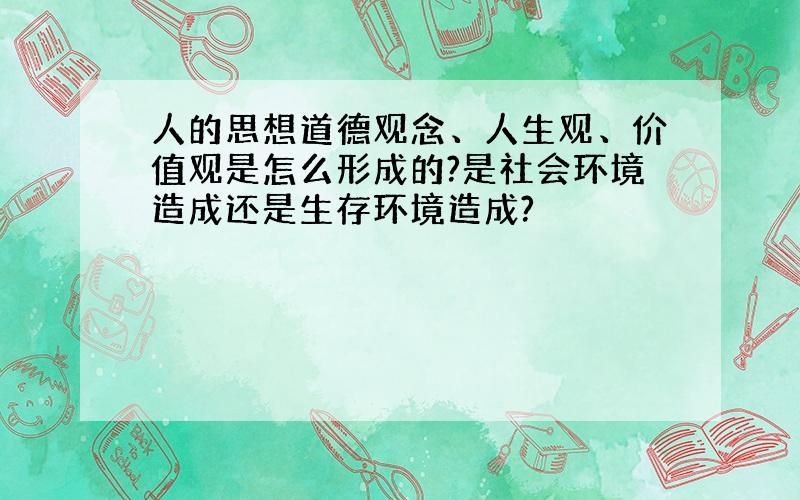 人的思想道德观念、人生观、价值观是怎么形成的?是社会环境造成还是生存环境造成?