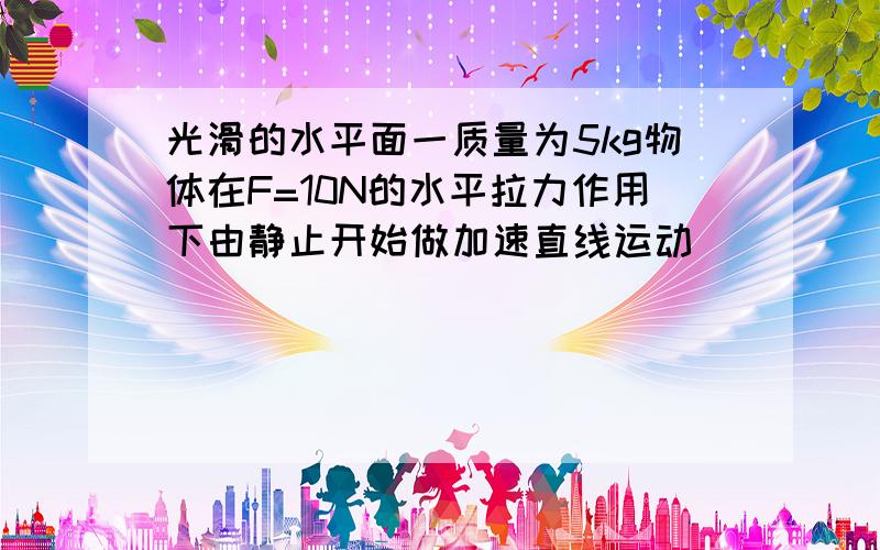 光滑的水平面一质量为5kg物体在F=10N的水平拉力作用下由静止开始做加速直线运动