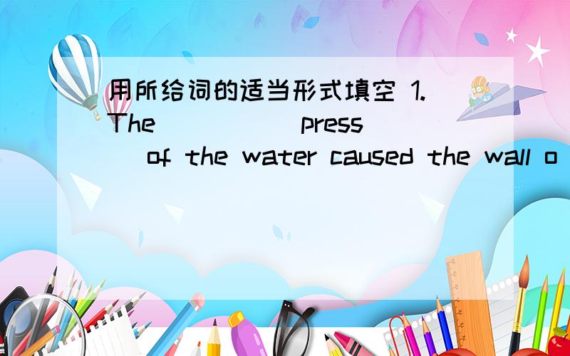 用所给词的适当形式填空 1.The ____(press) of the water caused the wall o